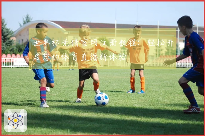 世界杯竞猜官网注册教程：轻松开启您的体育直播新体验
