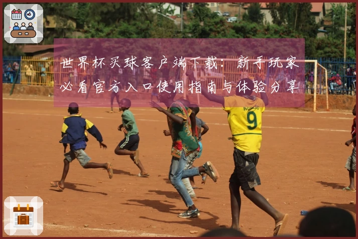 世界杯买球客户端下载：新手玩家必看官方入口使用指南与体验分享