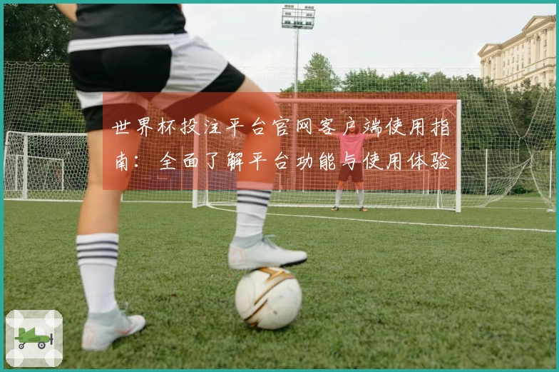世界杯投注平台官网客户端使用指南：全面了解平台功能与使用体验