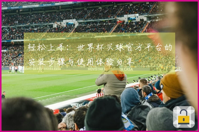 轻松上手：世界杯买球官方平台的安装步骤与使用体验分享