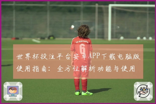 世界杯投注平台安卓APP下载电脑版使用指南：全方位解析功能与使用体验