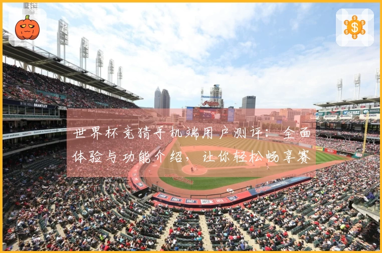 世界杯竞猜手机端用户测评：全面体验与功能介绍，让你轻松畅享赛事激情