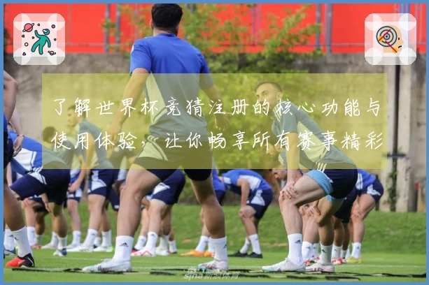 了解世界杯竞猜注册的核心功能与使用体验，让你畅享所有赛事精彩瞬间