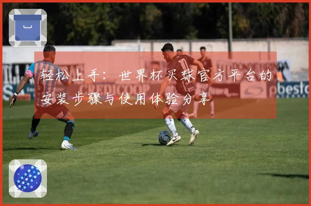 轻松上手：世界杯买球官方平台的安装步骤与使用体验分享