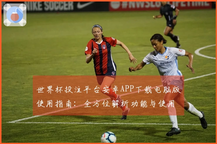 世界杯投注平台安卓APP下载电脑版使用指南：全方位解析功能与使用体验