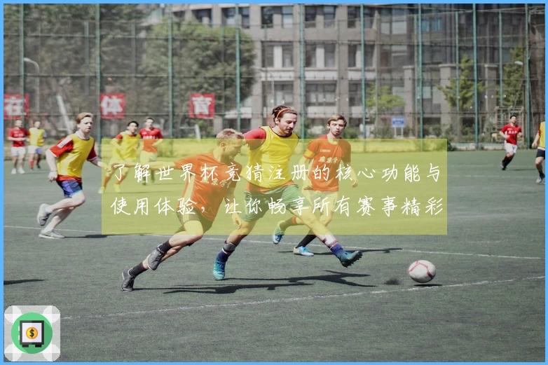 了解世界杯竞猜注册的核心功能与使用体验，让你畅享所有赛事精彩瞬间