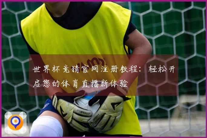 世界杯竞猜官网注册教程：轻松开启您的体育直播新体验